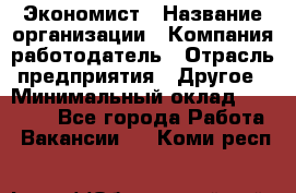 Экономист › Название организации ­ Компания-работодатель › Отрасль предприятия ­ Другое › Минимальный оклад ­ 30 000 - Все города Работа » Вакансии   . Коми респ.